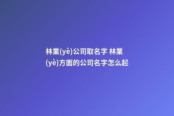 林業(yè)公司取名字 林業(yè)方面的公司名字怎么起-第1張-公司起名-玄機(jī)派